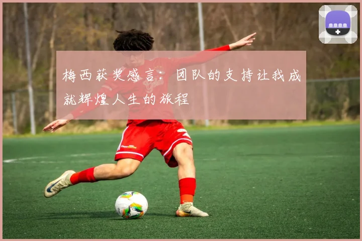 梅西获奖感言：团队的支持让我成就辉煌人生的旅程