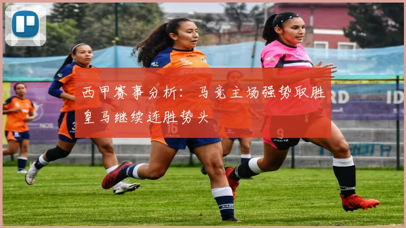 西甲赛事分析：马竞主场强势取胜皇马继续连胜势头