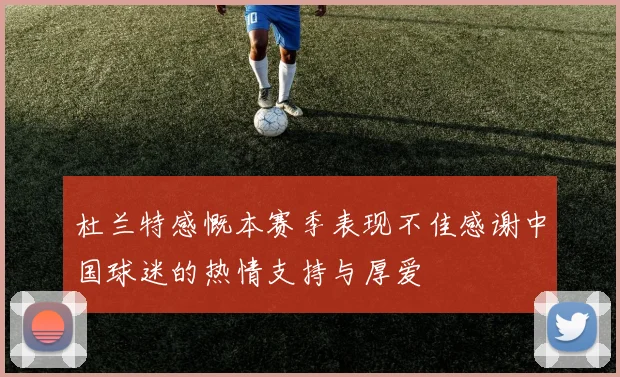 杜兰特感慨本赛季表现不佳感谢中国球迷的热情支持与厚爱