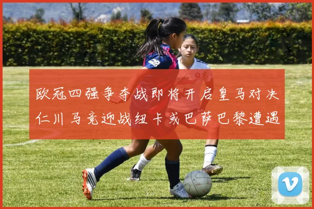 欧冠四强争夺战即将开启皇马对决仁川马竞迎战纽卡或巴萨巴黎遭遇红军挑战