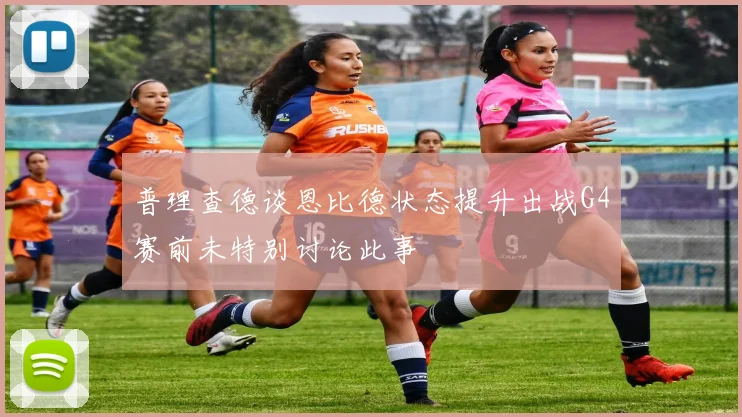 普理查德谈恩比德状态提升出战G4赛前未特别讨论此事