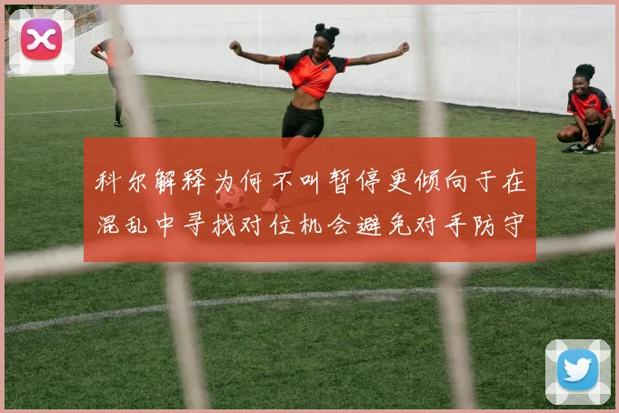 科尔解释为何不叫暂停更倾向于在混乱中寻找对位机会避免对手防守调整