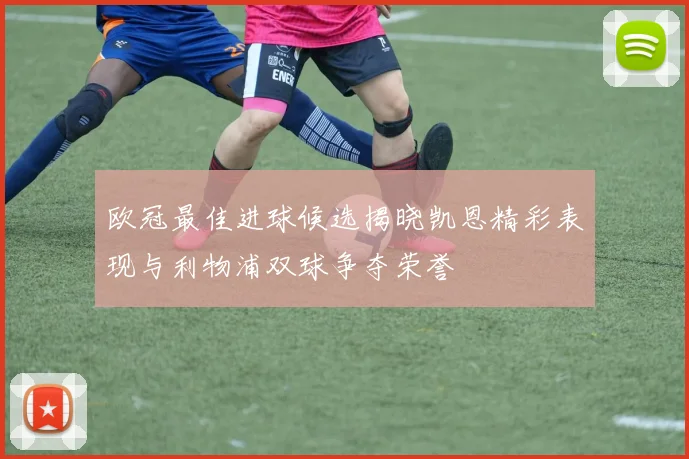 欧冠最佳进球候选揭晓凯恩精彩表现与利物浦双球争夺荣誉