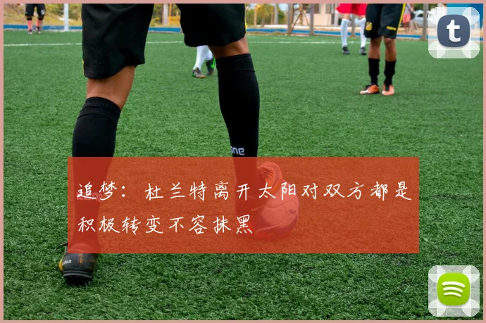 追梦：杜兰特离开太阳对双方都是积极转变不容抹黑