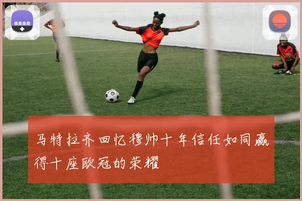 马特拉齐回忆穆帅十年信任如同赢得十座欧冠的荣耀