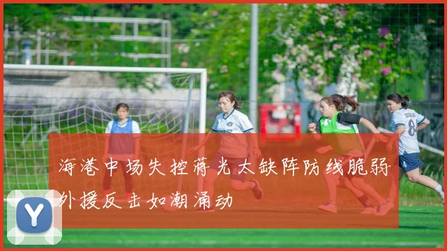 海港中场失控蒋光太缺阵防线脆弱外援反击如潮涌动
