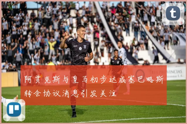 阿贾克斯与皇马初步达成塞巴略斯转会协议消息引发关注