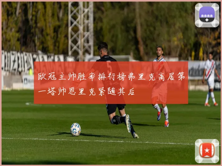 欧冠主帅胜率排行榜弗里克高居第一塔帅恩里克紧随其后