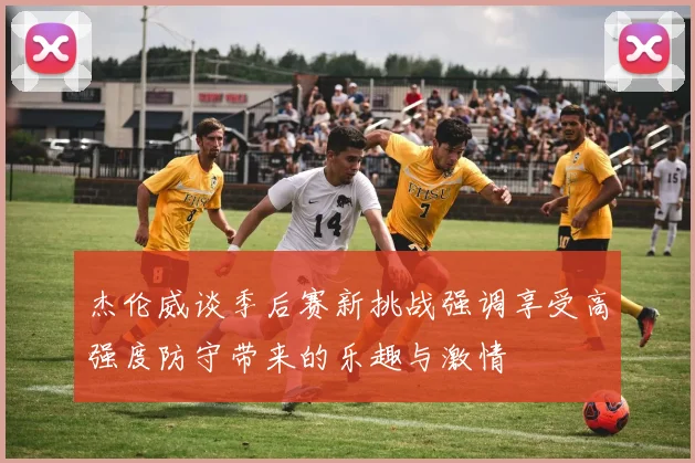 杰伦威谈季后赛新挑战强调享受高强度防守带来的乐趣与激情