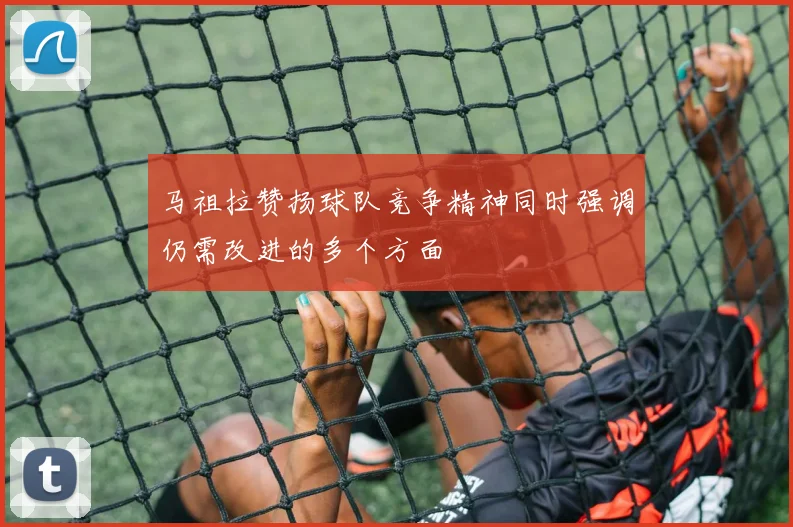 马祖拉赞扬球队竞争精神同时强调仍需改进的多个方面