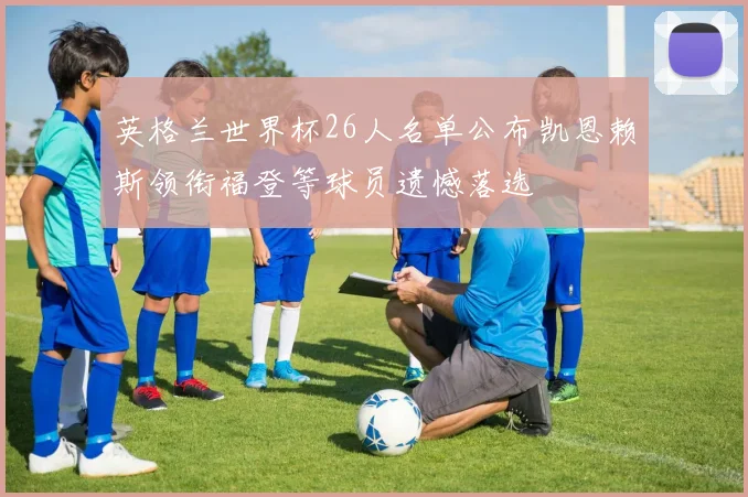 英格兰世界杯26人名单公布凯恩赖斯领衔福登等球员遗憾落选