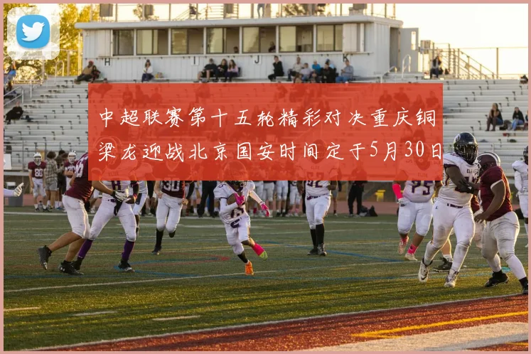 中超联赛第十五轮精彩对决重庆铜梁龙迎战北京国安时间定于5月30日20点