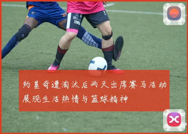 约基奇遭淘汰后两天出席赛马活动展现生活热情与篮球精神