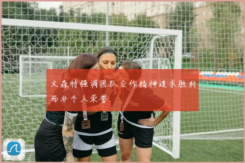 文森特强调团队合作精神追求胜利而非个人荣誉
