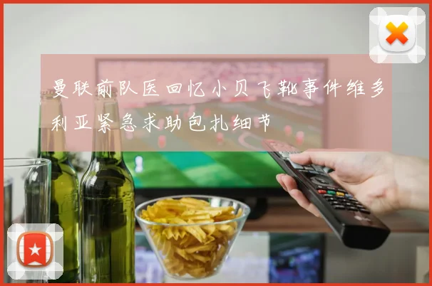 曼联前队医回忆小贝飞靴事件维多利亚紧急求助包扎细节