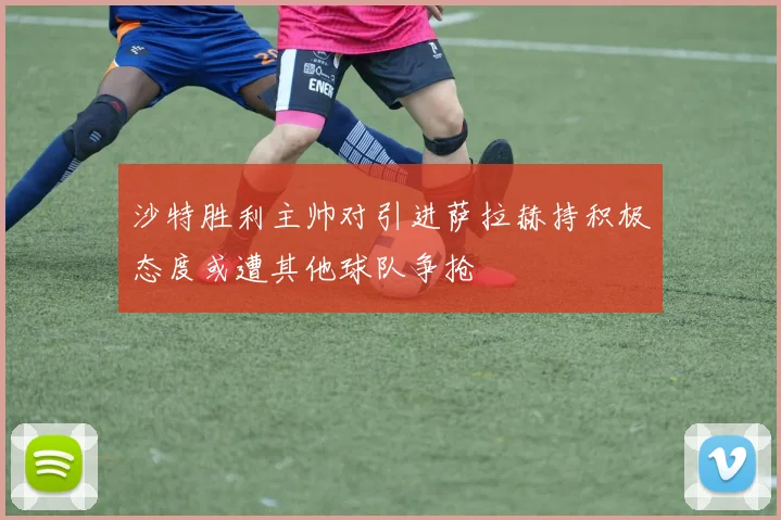 沙特胜利主帅对引进萨拉赫持积极态度或遭其他球队争抢
