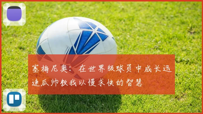 塞梅尼奥：在世界级球员中成长迅速瓜帅教我以慢求快的智慧