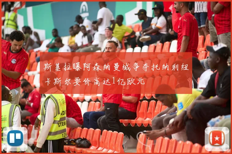 斯基拉曝阿森纳曼城争夺托纳利纽卡斯尔要价高达1亿欧元