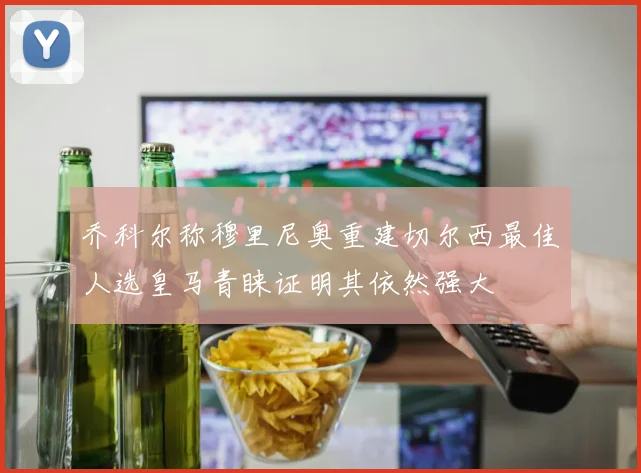 乔科尔称穆里尼奥重建切尔西最佳人选皇马青睐证明其依然强大