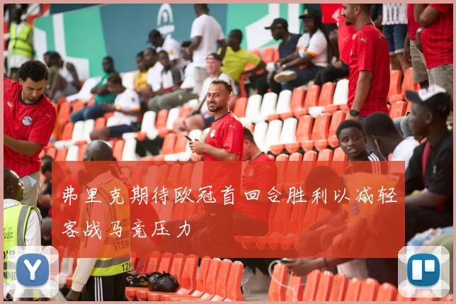 弗里克期待欧冠首回合胜利以减轻客战马竞压力