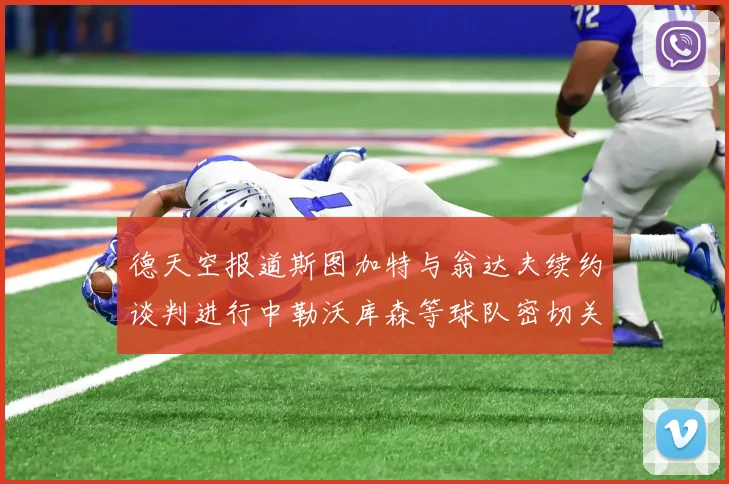 德天空报道斯图加特与翁达夫续约谈判进行中勒沃库森等球队密切关注动态