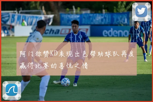 阿门称赞KD表现出色帮助球队再度赢得比赛的喜悦之情