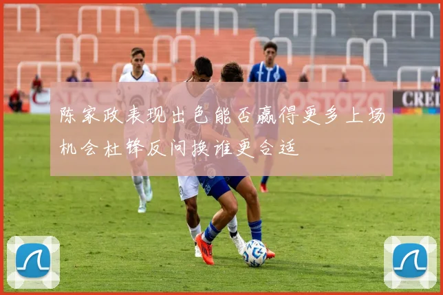 陈家政表现出色能否赢得更多上场机会杜锋反问换谁更合适