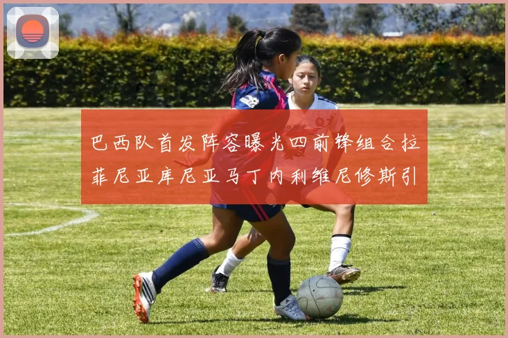 巴西队首发阵容曝光四前锋组合拉菲尼亚库尼亚马丁内利维尼修斯引期待