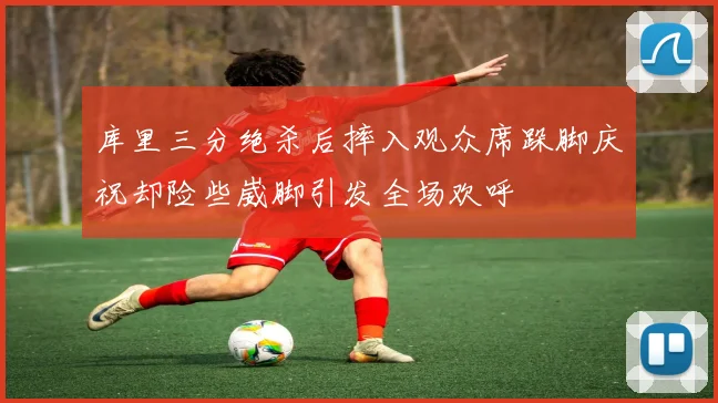 库里三分绝杀后摔入观众席跺脚庆祝却险些崴脚引发全场欢呼
