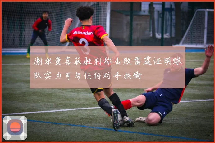 谢尔曼喜获胜利称击败雷霆证明球队实力可与任何对手抗衡