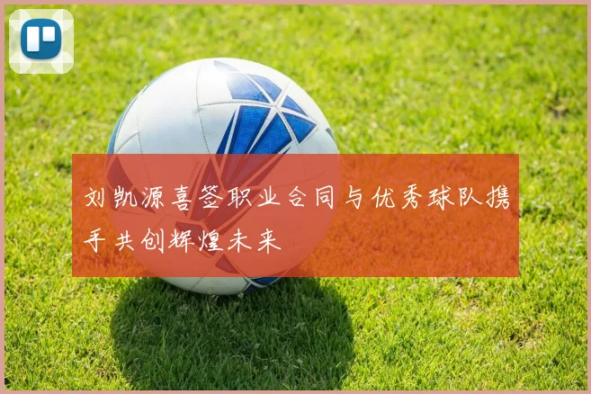 刘凯源喜签职业合同与优秀球队携手共创辉煌未来