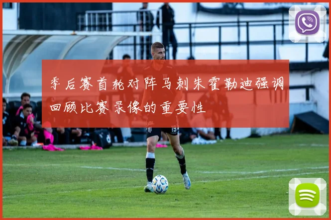 季后赛首轮对阵马刺朱霍勒迪强调回顾比赛录像的重要性