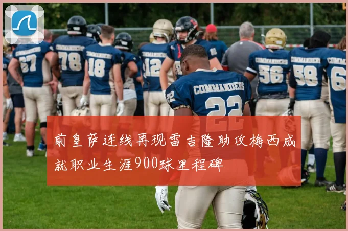 前皇萨连线再现雷吉隆助攻梅西成就职业生涯900球里程碑