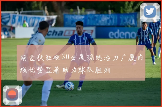 胡金秋狂砍30分展现统治力广厦内线优势显著助力球队胜利