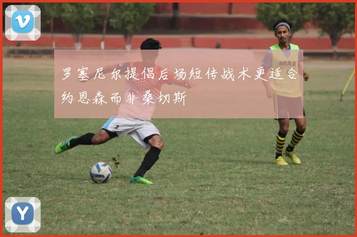 罗塞尼尔提倡后场短传战术更适合约恩森而非桑切斯