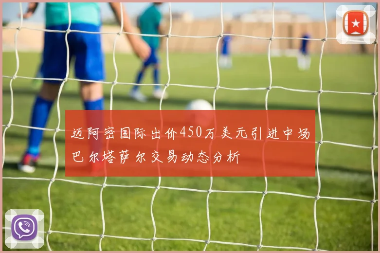 迈阿密国际出价450万美元引进中场巴尔塔萨尔交易动态分析