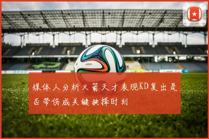 媒体人分析火箭天才表现KD复出是否带伤成关键抉择时刻