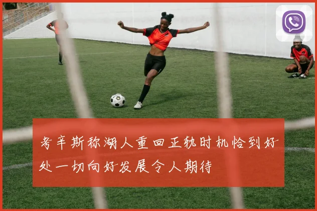 考辛斯称湖人重回正轨时机恰到好处一切向好发展令人期待