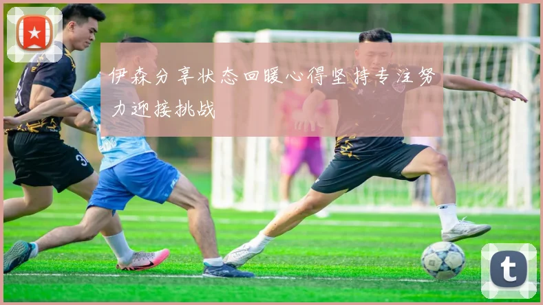 伊森分享状态回暖心得坚持专注努力迎接挑战